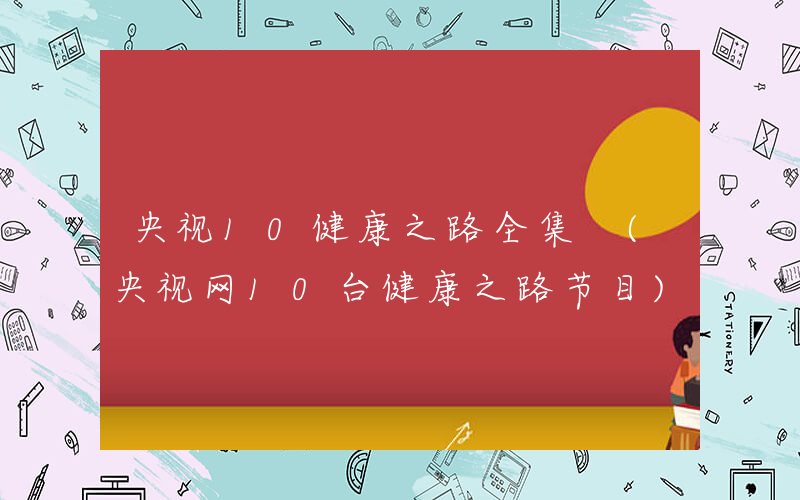 央视10健康之路全集 (央视网10台健康之路节目)